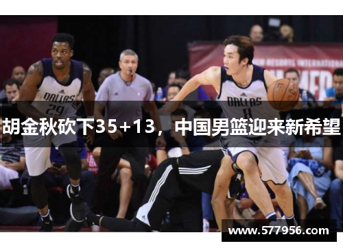胡金秋砍下35+13，中国男篮迎来新希望