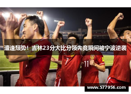 遭逢颓势！吉林23分大比分领先竟瞬间被宁波逆袭